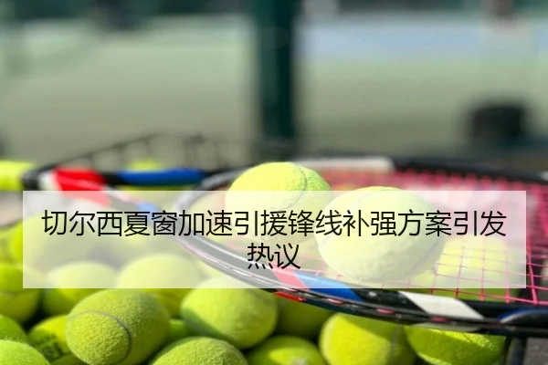 切尔西夏窗加速引援锋线补强方案引发热议